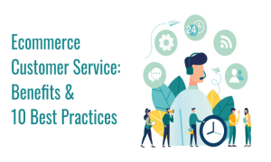 Ecommerce Customer Service: Benefits and 10 Best Practices
